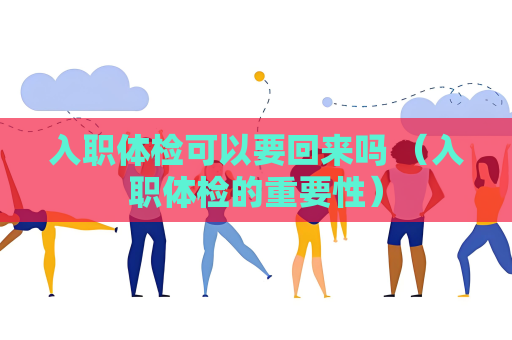 入职体检可以要回来吗 （入职体检的重要性）
