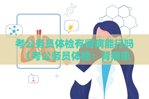 考公务员体检有肾病能行吗 （考公务员体检：肾病患者的状）