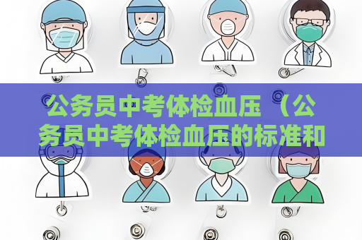 公务员中考体检血压 （公务员中考体检血压的标准和注意事项）