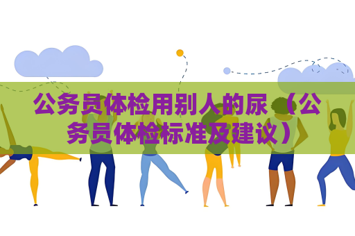 公务员体检用别人的尿 （公务员体检标准及建议）