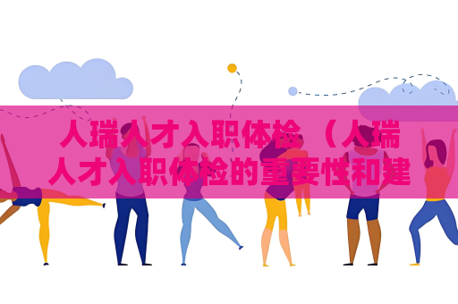 人瑞人才入职体检 （人瑞人才入职体检的重要性和建议）