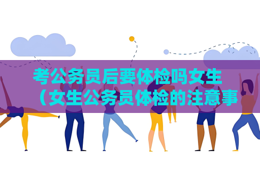 考公务员后要体检吗女生 （女生公务员体检的注意事项）