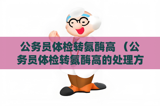 公务员体检转氨酶高 （公务员体检转氨酶高的处理方法）