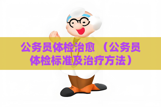 公务员体检治愈 （公务员体检标准及治疗方法）