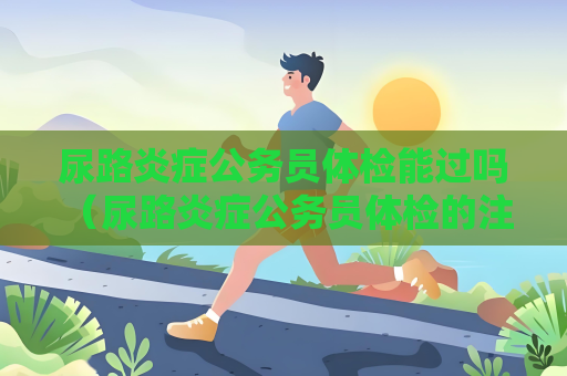 尿路炎症公务员体检能过吗 （尿路炎症公务员体检的注意事项）