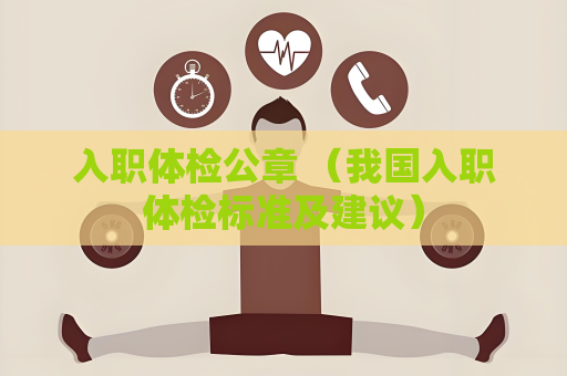 入职体检公章 （我国入职体检标准及建议）