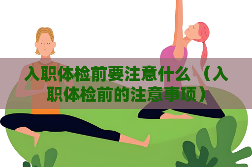 入职体检前要注意什么 （入职体检前的注意事项）