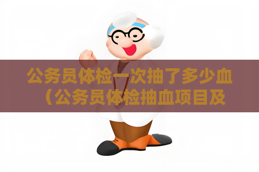 公务员体检一次抽了多少血 （公务员体检抽血项目及抽血量）