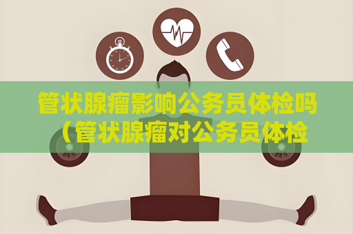 管状腺瘤影响公务员体检吗 （管状腺瘤对公务员体检的影响）
