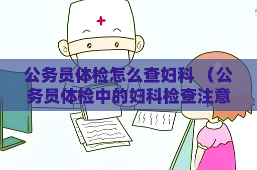 公务员体检怎么查妇科 （公务员体检中的妇科检查注意事项）