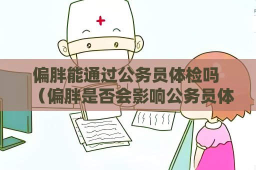 偏胖能通过公务员体检吗 （偏胖是否会影响公务员体检结果？）