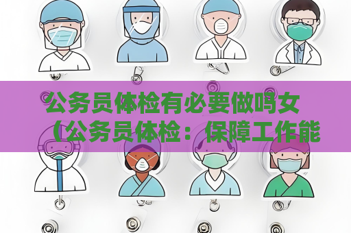 公务员体检有必要做吗女 （公务员体检：保障工作能力与公众利益）