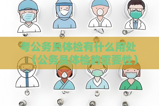 考公务员体检有什么用处 （公务员体检的重要性）