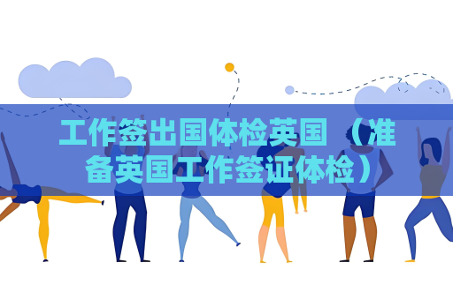 工作签出国体检英国 （准备英国工作签证体检）