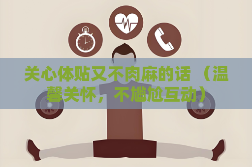 关心体贴又不肉麻的话 （温馨关怀，不尴尬互动）