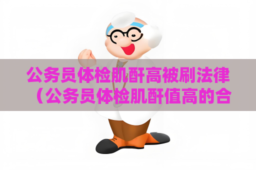 公务员体检肌酐高被刷法律 （公务员体检肌酐值高的合法性问题）