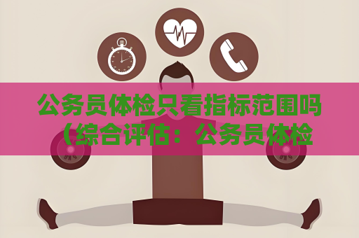 公务员体检只看指标范围吗 （综合评估：公务员体检多因素考虑）