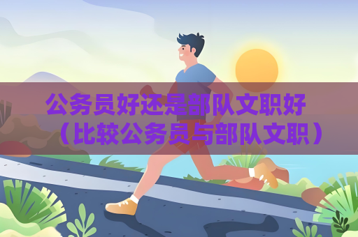 公务员好还是部队文职好 （比较公务员与部队文职）