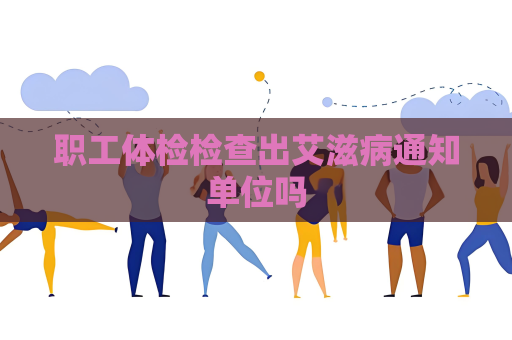 职工体检检查出艾滋病通知单位吗