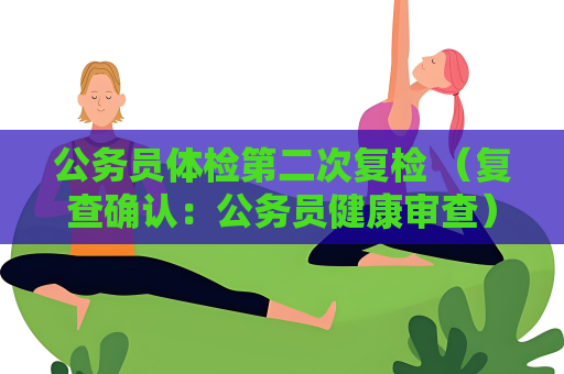 公务员体检第二次复检 （复查确认：公务员健康审查）
