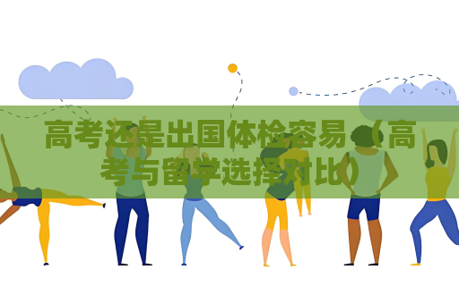 高考还是出国体检容易 （高考与留学选择对比）