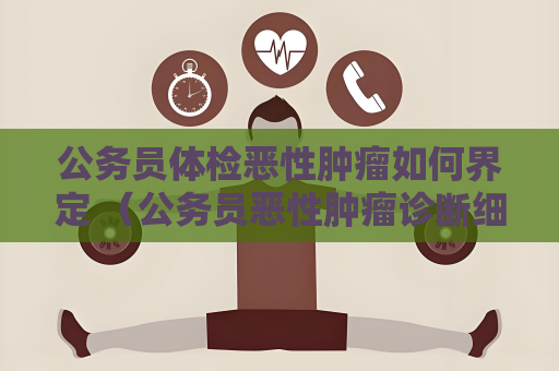 公务员体检恶性肿瘤如何界定 （公务员恶性肿瘤诊断细则）