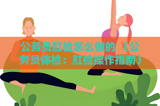公务员肛检怎么做的 （公务员体检：肛检操作指南）