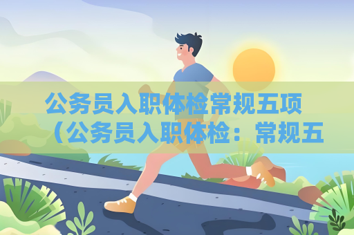 公务员入职体检常规五项 （公务员入职体检：常规五项解读）