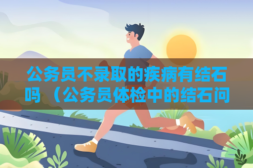 公务员不录取的疾病有结石吗 （公务员体检中的结石问题探讨）
