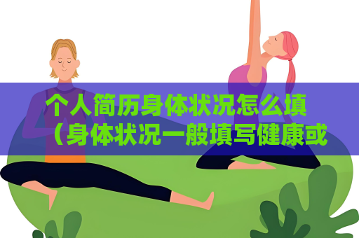 个人简历身体状况怎么填 （身体状况一般填写健康或良好）