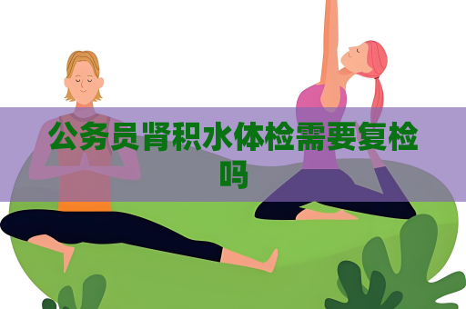 公务员肾积水体检需要复检吗