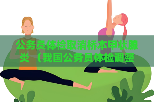 公务员体检取消桥本甲状腺炎 （我国公务员体检调整：取消桥本甲状）