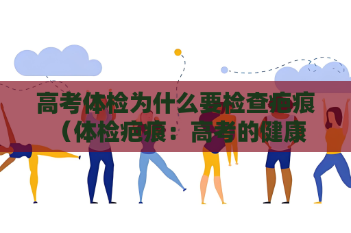 高考体检为什么要检查疤痕 （体检疤痕：高考的健康关注）