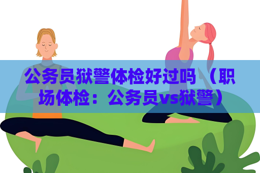 公务员狱警体检好过吗 （职场体检：公务员vs狱警）