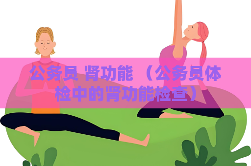 公务员 肾功能 （公务员体检中的肾功能检查）