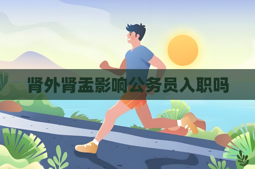 肾外肾盂影响公务员入职吗