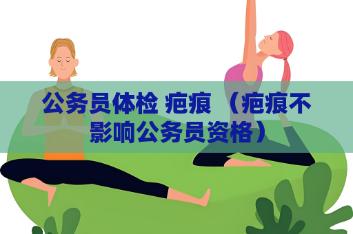 公务员体检 疤痕 （疤痕不影响公务员资格）
