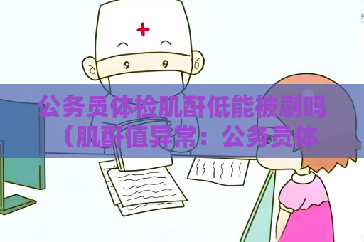 公务员体检肌酐低能被刷吗 （肌酐值异常：公务员体检疑问）