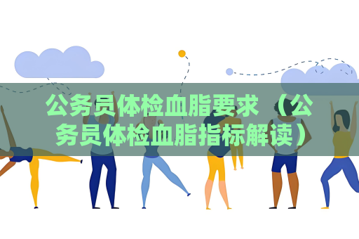 公务员体检血脂要求 （公务员体检血脂指标解读）