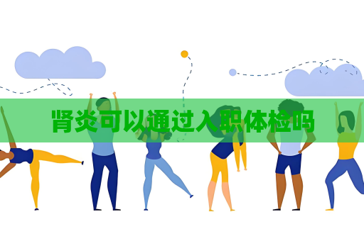 肾炎可以通过入职体检吗