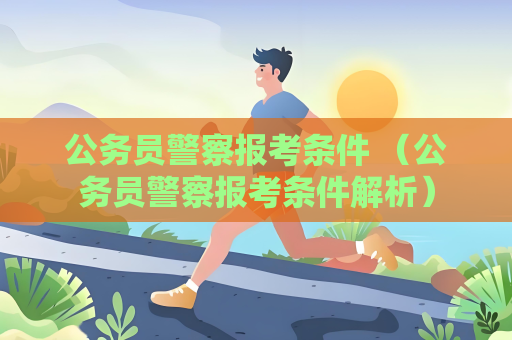 公务员警察报考条件 （公务员警察报考条件解析）