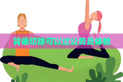 肾癌切除可以过公务员体检