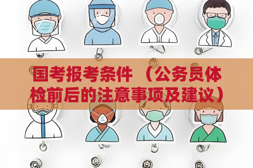 国考报考条件 （公务员体检前后的注意事项及建议）