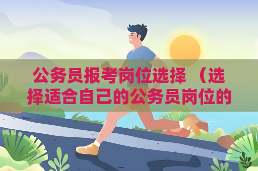 公务员报考岗位选择 （选择适合自己的公务员岗位的关键建议）