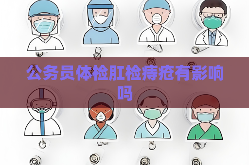 公务员体检肛检痔疮有影响吗