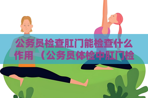 公务员检查肛门能检查什么作用 （公务员体检中肛门检查的重要作用）