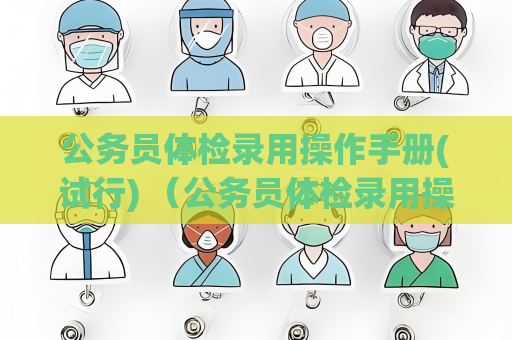 公务员体检录用操作手册(试行) （公务员体检录用操作手册(试行)）