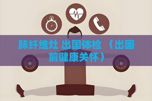 肺纤维灶 出国体检 （出国前健康关怀）