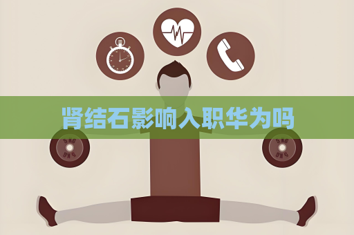 肾结石影响入职华为吗