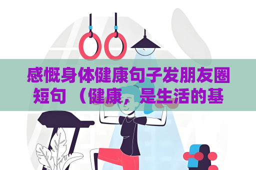 感慨身体健康句子发朋友圈短句 （健康，是生活的基石）
